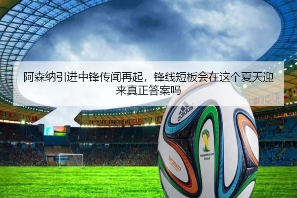 阿森纳引进中锋传闻再起，锋线短板会在这个夏天迎来真正答案吗